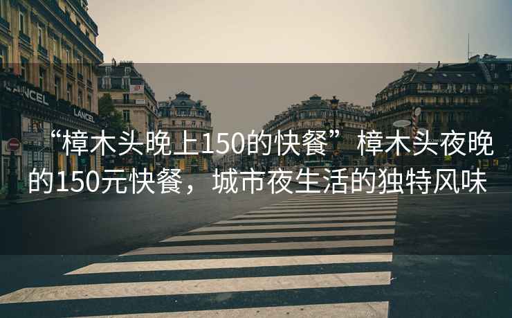 “樟木頭晚上150的快餐”樟木頭夜晚的150元快餐，城市夜生活的獨特風味