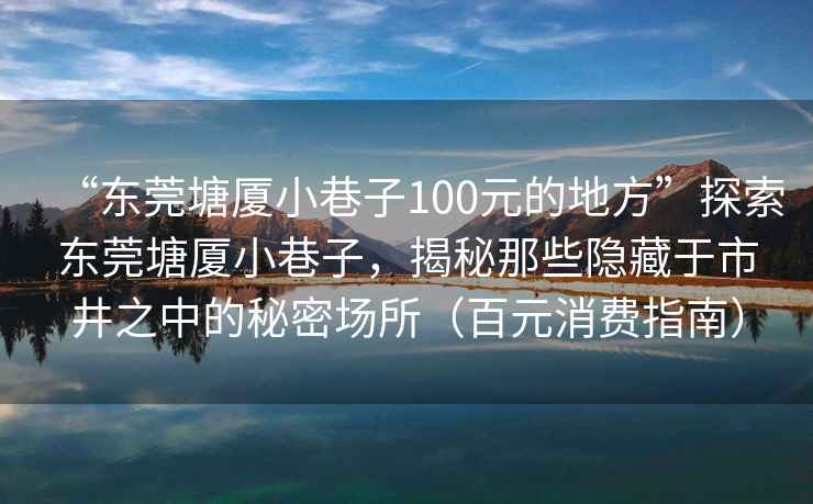 “東莞塘廈小巷子100元的地方”探索東莞塘廈小巷子，揭秘那些隱藏于市井之中的秘密場所（百元消費指南）