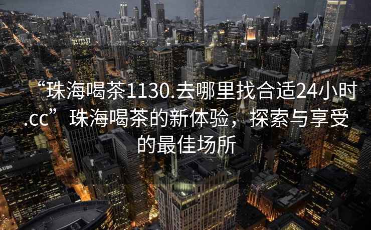 “珠海喝茶1130.去哪里找合適24小時.cc”珠海喝茶的新體驗，探索與享受的最佳場所