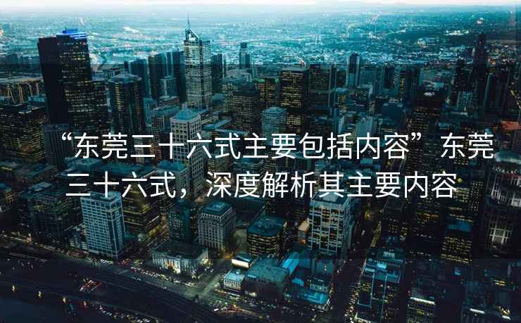 “東莞三十六式主要包括內(nèi)容”東莞三十六式，深度解析其主要內(nèi)容