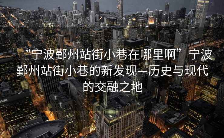 “寧波鄞州站街小巷在哪里啊”寧波鄞州站街小巷的新發現—歷史與現代的交融之地