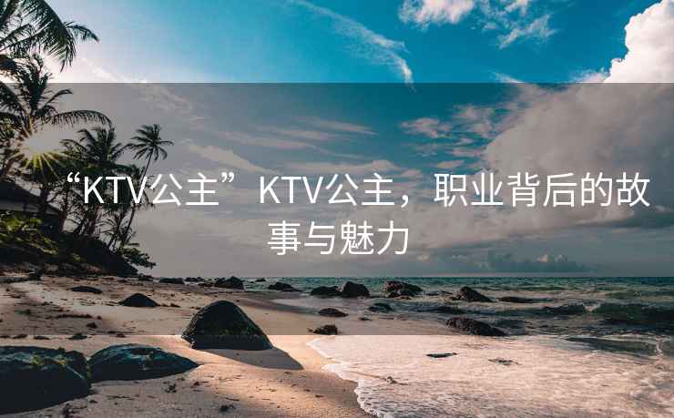 “KTV公主”KTV公主，職業(yè)背后的故事與魅力