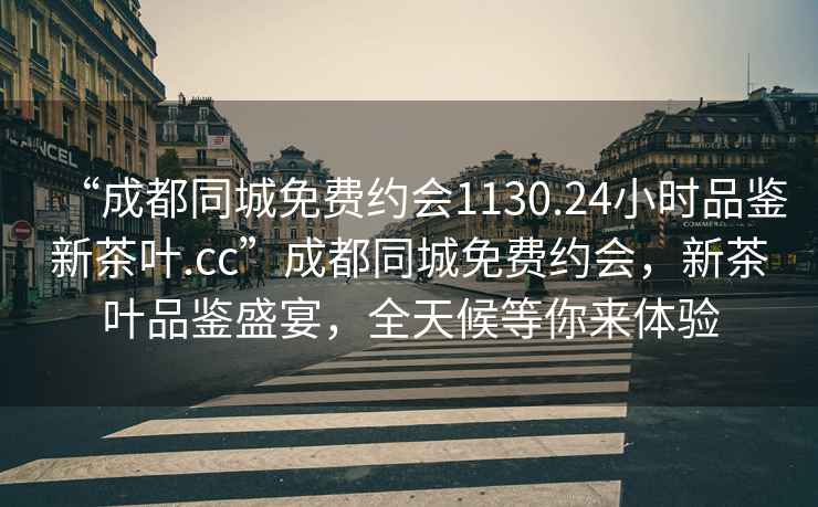 “成都同城免費(fèi)約會(huì)1130.24小時(shí)品鑒新茶葉.cc”成都同城免費(fèi)約會(huì)，新茶葉品鑒盛宴，全天候等你來體驗(yàn)