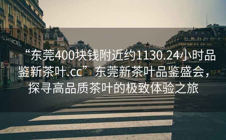 “東莞400塊錢附近約1130.24小時品鑒新茶葉.cc”東莞新茶葉品鑒盛會，探尋高品質(zhì)茶葉的極致體驗之旅