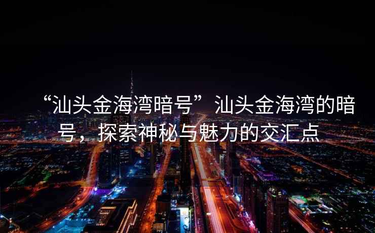 “汕頭金海灣暗號(hào)”汕頭金海灣的暗號(hào)，探索神秘與魅力的交匯點(diǎn)