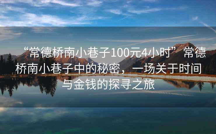 “常德橋南小巷子100元4小時”常德橋南小巷子中的秘密，一場關于時間與金錢的探尋之旅