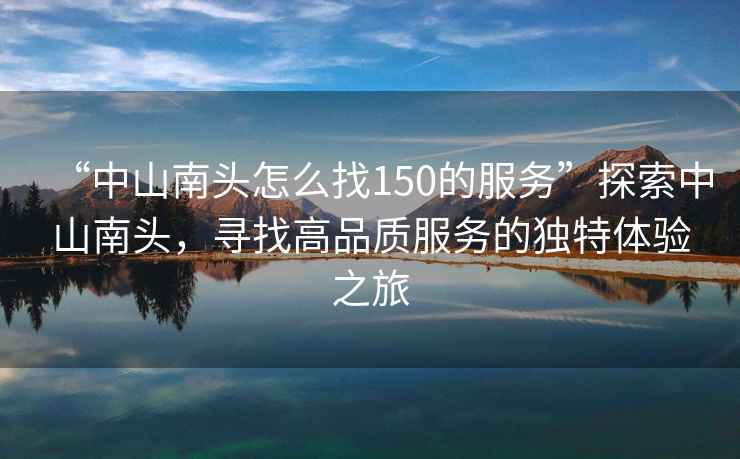 “中山南頭怎么找150的服務”探索中山南頭，尋找高品質服務的獨特體驗之旅