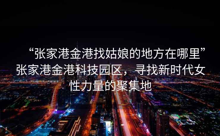 “張家港金港找姑娘的地方在哪里”張家港金港科技園區(qū)，尋找新時(shí)代女性力量的聚集地
