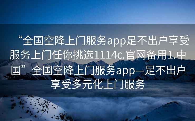 “全國空降上門服務(wù)app足不出戶享受服務(wù)上門任你挑選1114c.官網(wǎng)備用1.中國”全國空降上門服務(wù)app—足不出戶享受多元化上門服務(wù)