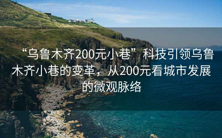 “烏魯木齊200元小巷”科技引領(lǐng)烏魯木齊小巷的變革，從200元看城市發(fā)展的微觀脈絡(luò)