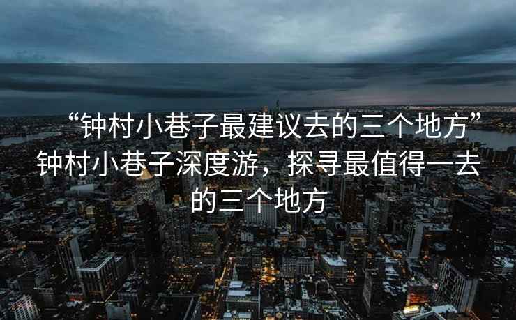 “鐘村小巷子最建議去的三個(gè)地方”鐘村小巷子深度游，探尋最值得一去的三個(gè)地方