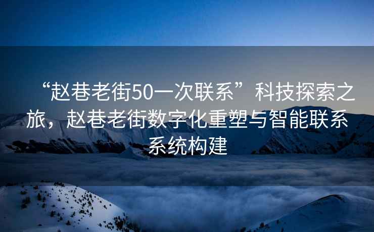 “趙巷老街50一次聯系”科技探索之旅，趙巷老街數字化重塑與智能聯系系統構建