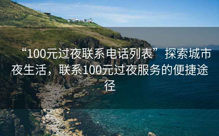“100元過夜聯系電話列表”探索城市夜生活，聯系100元過夜服務的便捷途徑
