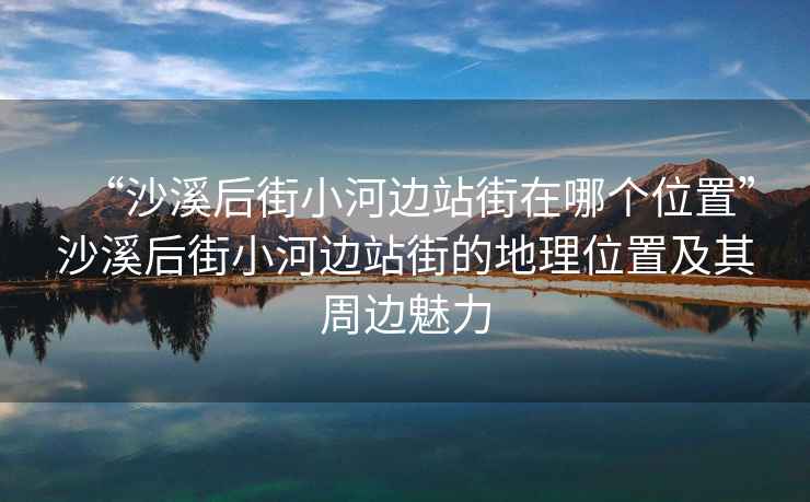 “沙溪后街小河邊站街在哪個位置”沙溪后街小河邊站街的地理位置及其周邊魅力