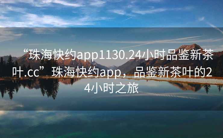 “珠海快約app1130.24小時品鑒新茶葉.cc”珠海快約app，品鑒新茶葉的24小時之旅