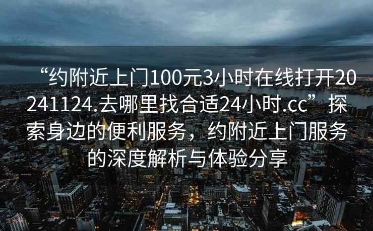 “約附近上門100元3小時在線打開20241124.去哪里找合適24小時.cc”探索身邊的便利服務，約附近上門服務的深度解析與體驗分享