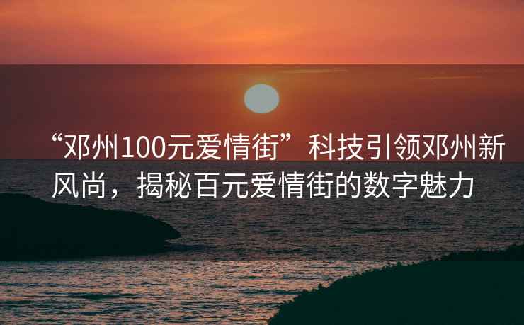 “鄧州100元愛情街”科技引領鄧州新風尚，揭秘百元愛情街的數字魅力