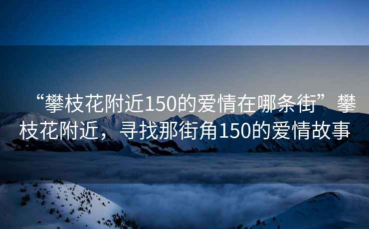 “攀枝花附近150的愛情在哪條街”攀枝花附近，尋找那街角150的愛情故事