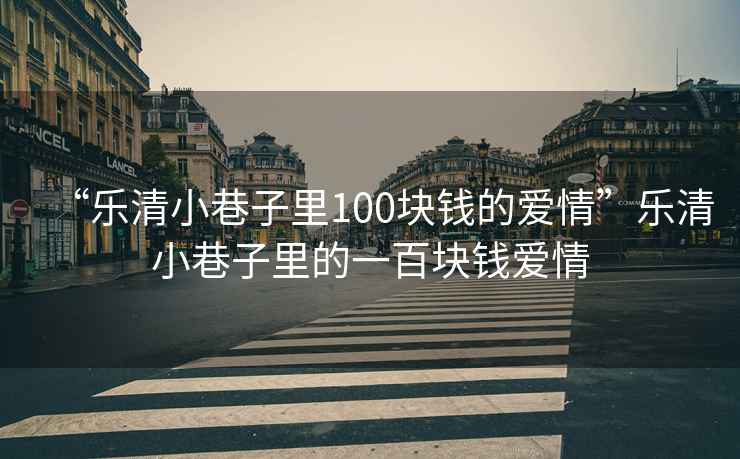 “樂清小巷子里100塊錢的愛情”樂清小巷子里的一百塊錢愛情