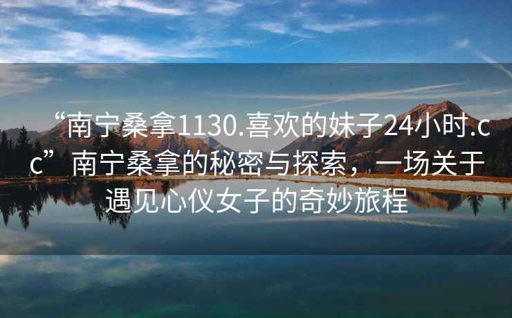 “南寧桑拿1130.喜歡的妹子24小時.cc”南寧桑拿的秘密與探索，一場關于遇見心儀女子的奇妙旅程