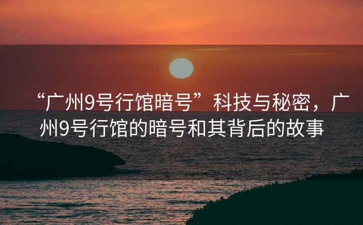 “廣州9號行館暗號”科技與秘密，廣州9號行館的暗號和其背后的故事