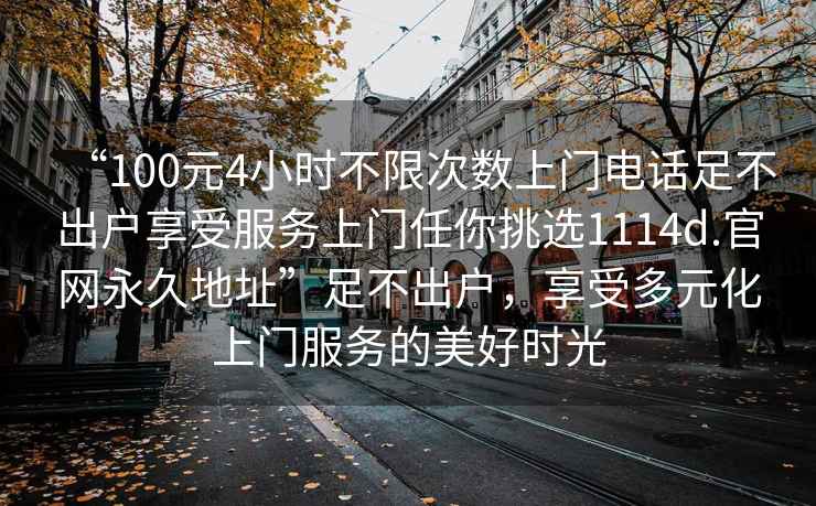 “100元4小時不限次數(shù)上門電話足不出戶享受服務(wù)上門任你挑選1114d.官網(wǎng)永久地址”足不出戶，享受多元化上門服務(wù)的美好時光