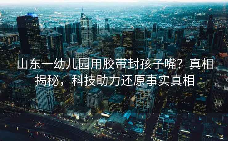 山東一幼兒園用膠帶封孩子嘴？真相揭秘，科技助力還原事實真相