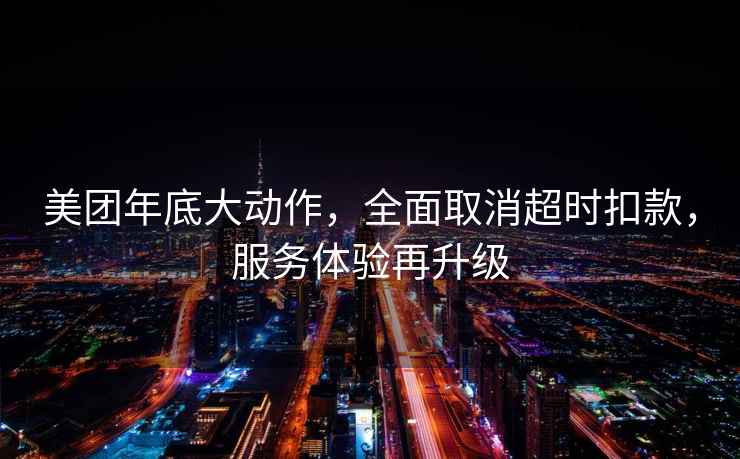 美團年底大動作，全面取消超時扣款，服務體驗再升級