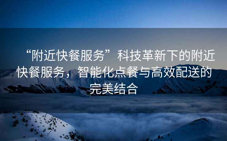 “附近快餐服務”科技革新下的附近快餐服務，智能化點餐與高效配送的完美結合