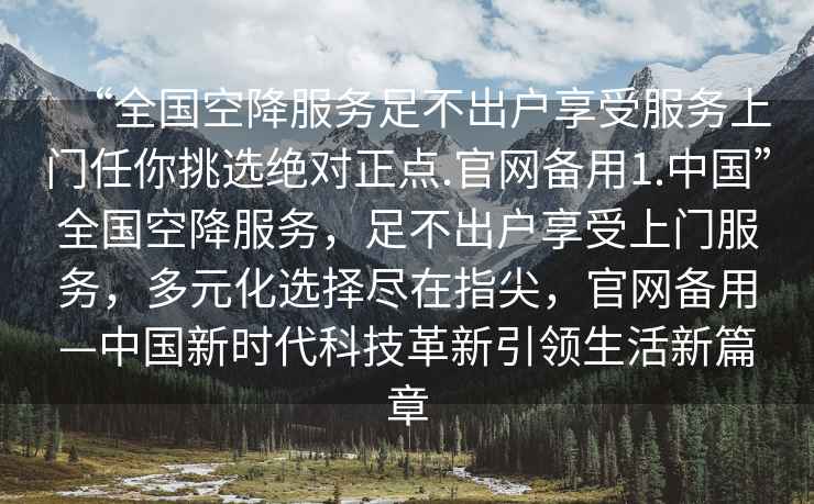 “全國空降服務足不出戶享受服務上門任你挑選絕對正點.官網備用1.中國”全國空降服務，足不出戶享受上門服務，多元化選擇盡在指尖，官網備用—中國新時代科技革新引領生活新篇章
