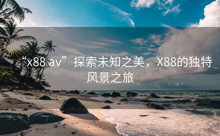 “x88 av”探索未知之美，X88的獨(dú)特風(fēng)景之旅