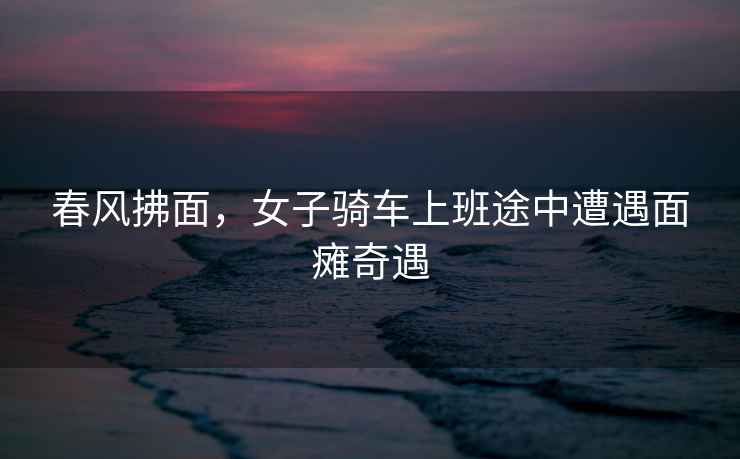 春風拂面，女子騎車上班途中遭遇面癱奇遇