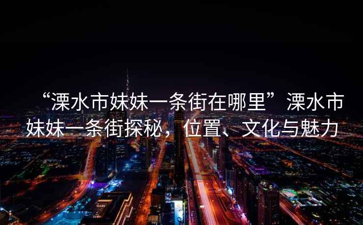“溧水市妹妹一條街在哪里”溧水市妹妹一條街探秘，位置、文化與魅力