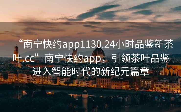 “南寧快約app1130.24小時品鑒新茶葉.cc”南寧快約app，引領茶葉品鑒進入智能時代的新紀元篇章