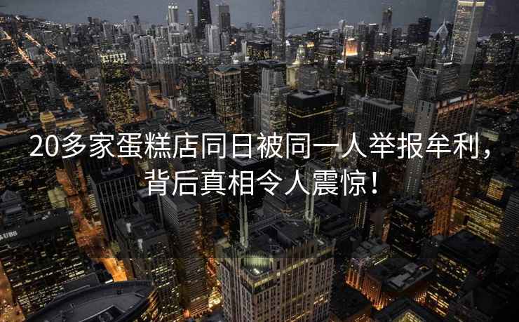 20多家蛋糕店同日被同一人舉報牟利，背后真相令人震驚！