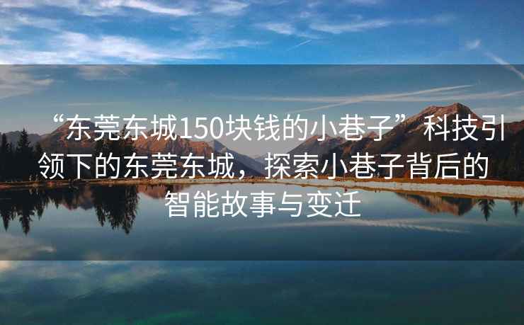 “東莞東城150塊錢的小巷子”科技引領下的東莞東城，探索小巷子背后的智能故事與變遷