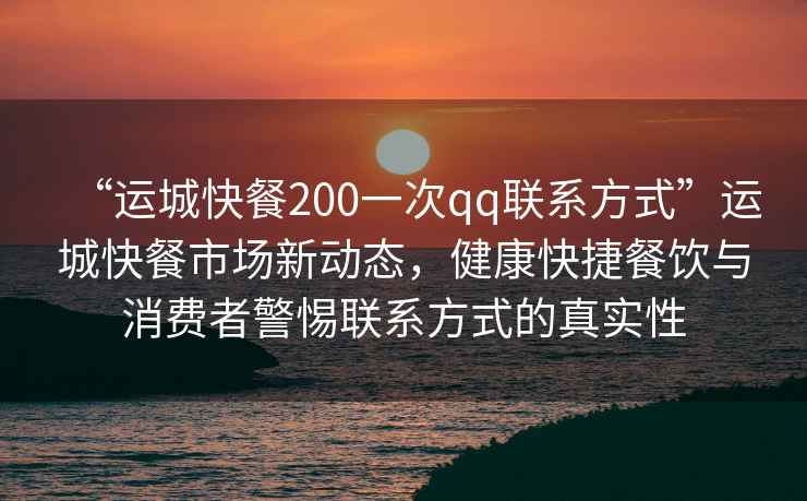 “運城快餐200一次qq聯系方式”運城快餐市場新動態，健康快捷餐飲與消費者警惕聯系方式的真實性