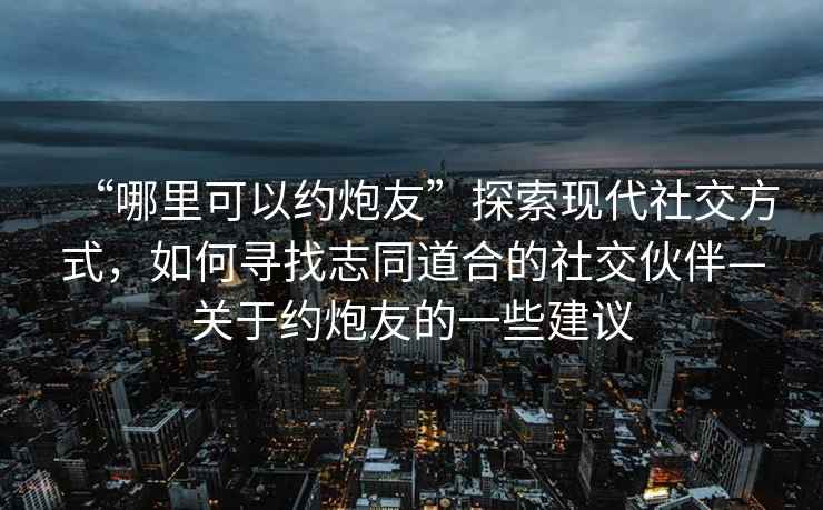 “哪里可以約炮友”探索現(xiàn)代社交方式，如何尋找志同道合的社交伙伴—關于約炮友的一些建議