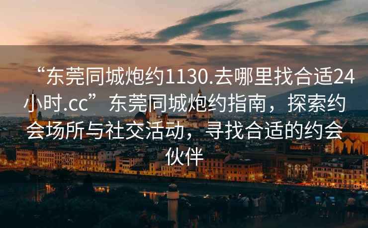 “東莞同城炮約1130.去哪里找合適24小時.cc”東莞同城炮約指南，探索約會場所與社交活動，尋找合適的約會伙伴