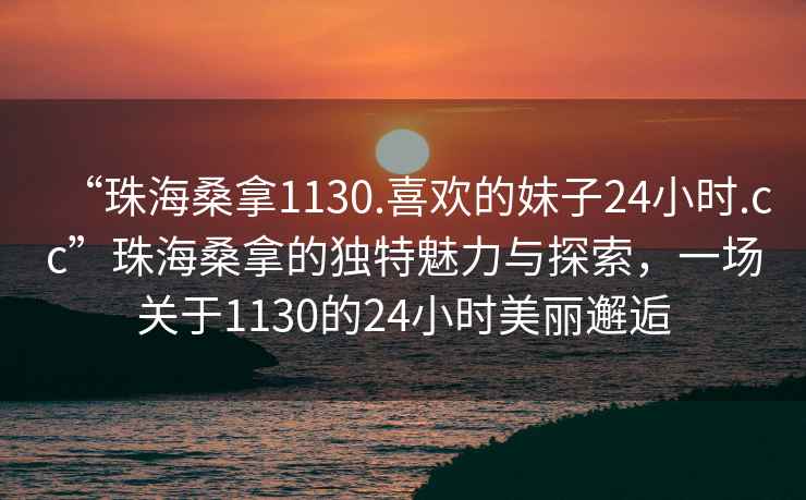 “珠海桑拿1130.喜歡的妹子24小時(shí).cc”珠海桑拿的獨(dú)特魅力與探索，一場關(guān)于1130的24小時(shí)美麗邂逅