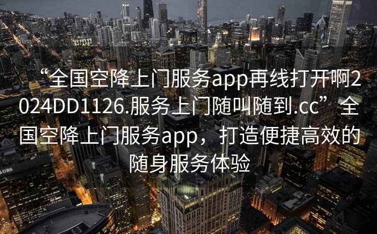 “全國空降上門服務(wù)app再線打開啊2024DD1126.服務(wù)上門隨叫隨到.cc”全國空降上門服務(wù)app，打造便捷高效的隨身服務(wù)體驗(yàn)