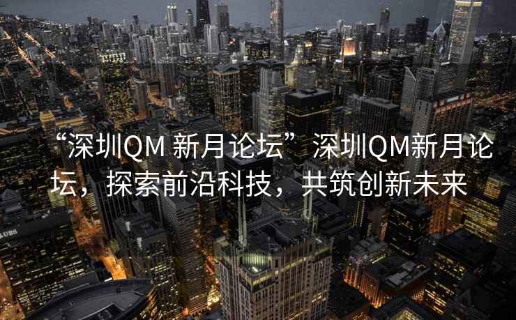 “深圳QM 新月論壇”深圳QM新月論壇，探索前沿科技，共筑創新未來