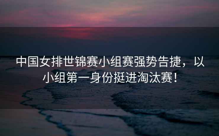 中國(guó)女排世錦賽小組賽強(qiáng)勢(shì)告捷，以小組第一身份挺進(jìn)淘汰賽！