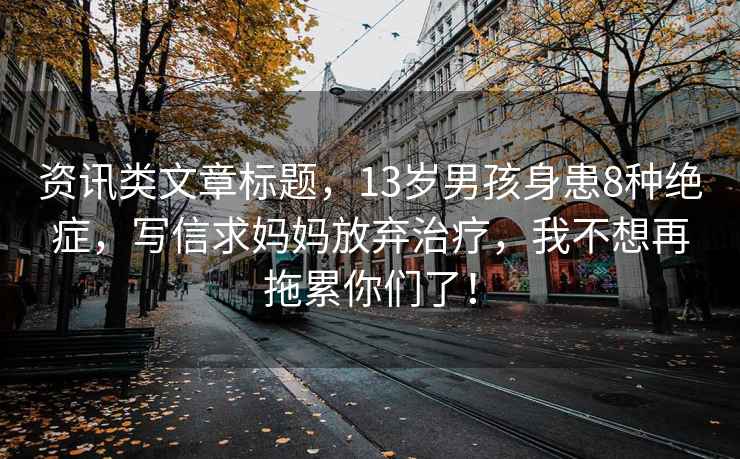資訊類文章標(biāo)題，13歲男孩身患8種絕癥，寫信求媽媽放棄治療，我不想再拖累你們了！