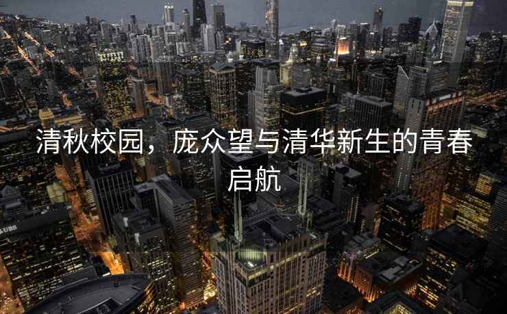 清秋校園,龐眾望與清華新生的青春?jiǎn)⒑? alt=