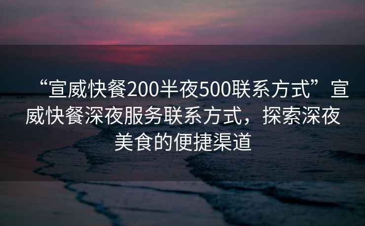 “宣威快餐200半夜500聯系方式”宣威快餐深夜服務聯系方式，探索深夜美食的便捷渠道