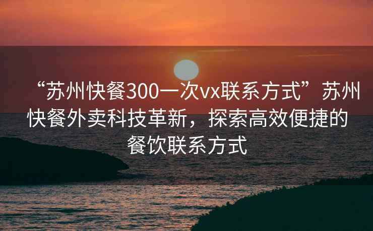 “蘇州快餐300一次vx聯(lián)系方式”蘇州快餐外賣(mài)科技革新，探索高效便捷的餐飲聯(lián)系方式