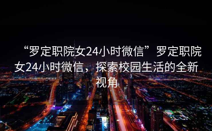 “羅定職院女24小時(shí)微信”羅定職院女24小時(shí)微信，探索校園生活的全新視角
