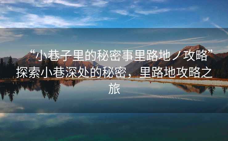 “小巷子里的秘密事里路地ノ攻略”探索小巷深處的秘密，里路地攻略之旅