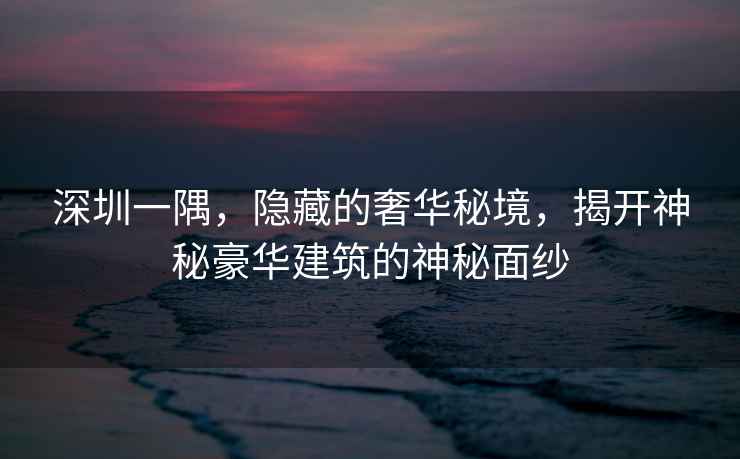 深圳一隅，隱藏的奢華秘境，揭開神秘豪華建筑的神秘面紗